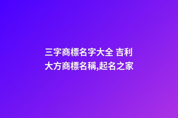 三字商標名字大全 吉利大方商標名稱,起名之家-第1張-商標起名-玄機派
